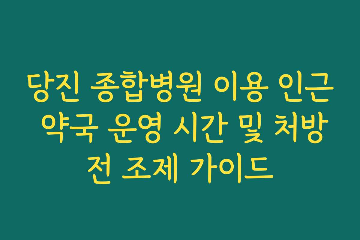 당진 종합병원 이용 인근 약국 운영 시간 및 처방전 조제 가이드