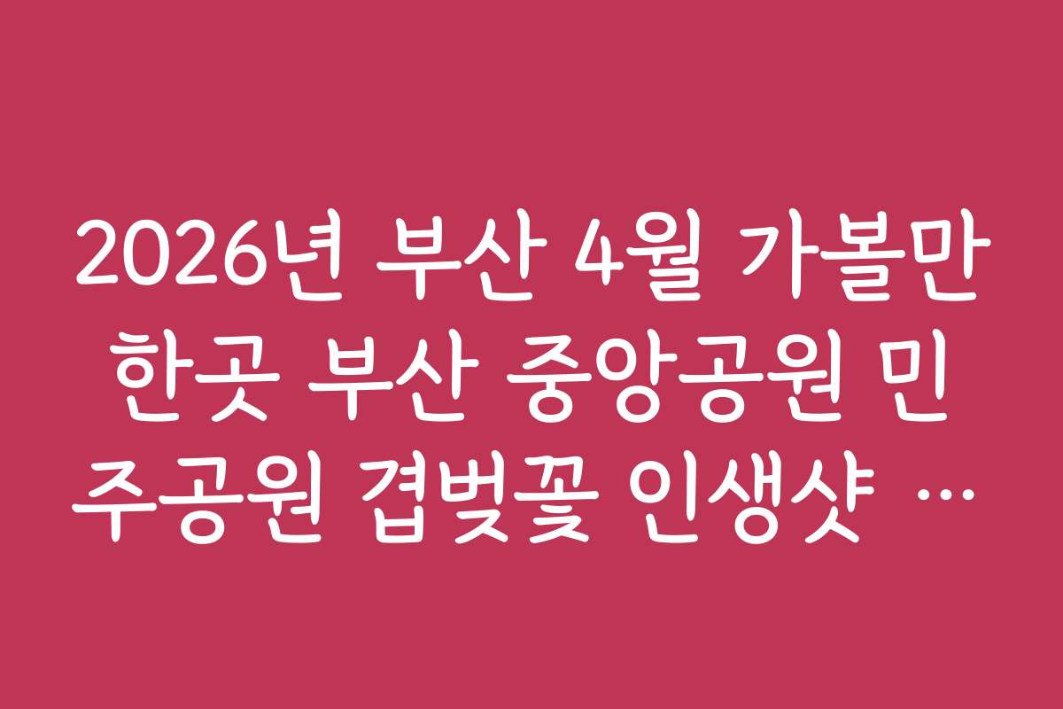 2026년 부산 4월 가볼만한곳 부산 중앙공원 민주공원 겹벚꽃 인생샷 명당