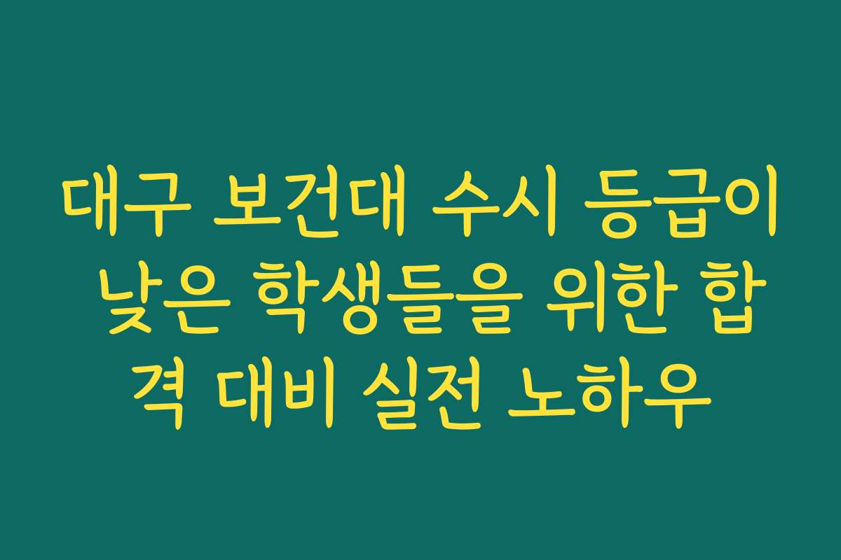 대구 보건대 수시 등급이 낮은 학생들을 위한 합격 대비 실전 노하우