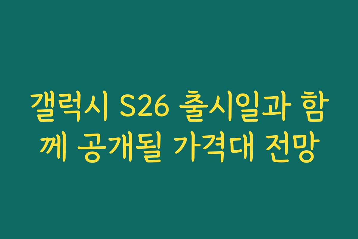 갤럭시 S26 출시일과 함께 공개될 가격대 전망