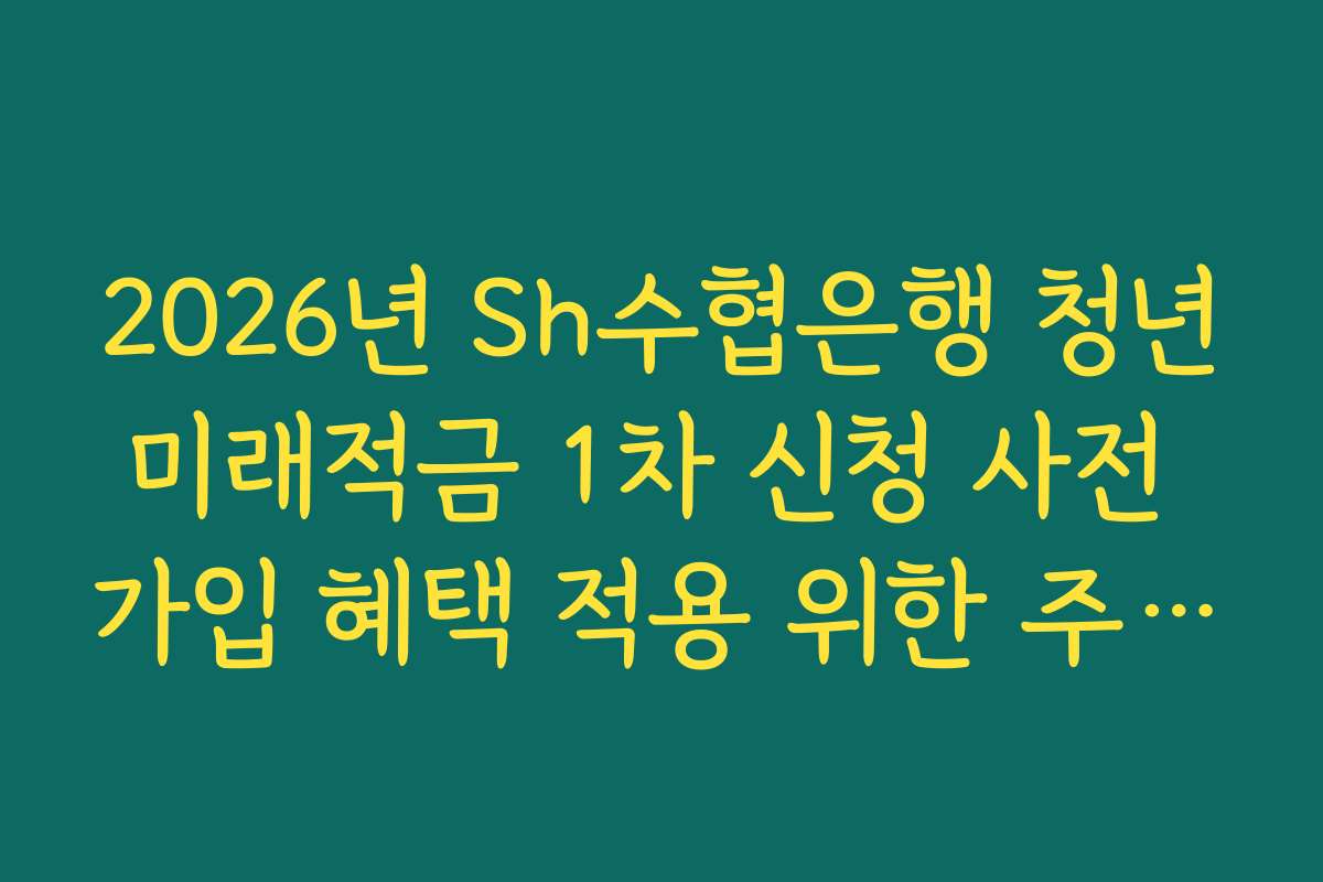 2026년 Sh수협은행 청년미래적금 1차 신청 사전 가입 혜택 적용 위한 주거래 실적 조건