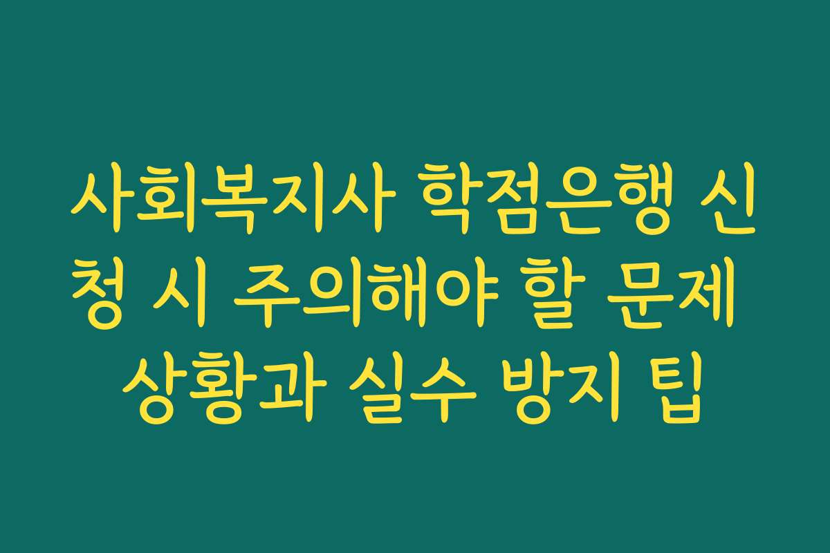 사회복지사 학점은행 신청 시 주의해야 할 문제 상황과 실수 방지 팁