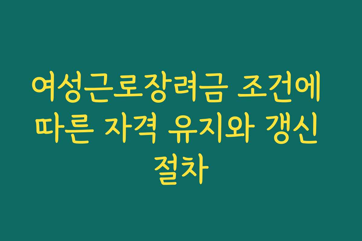 여성근로장려금 조건에 따른 자격 유지와 갱신 절차