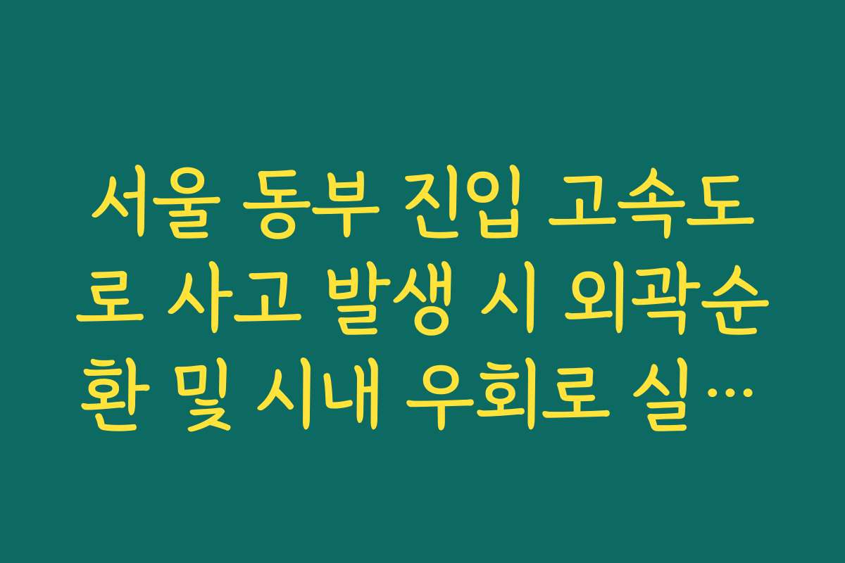 서울 동부 진입 고속도로 사고 발생 시 외곽순환 및 시내 우회로 실시간 분석