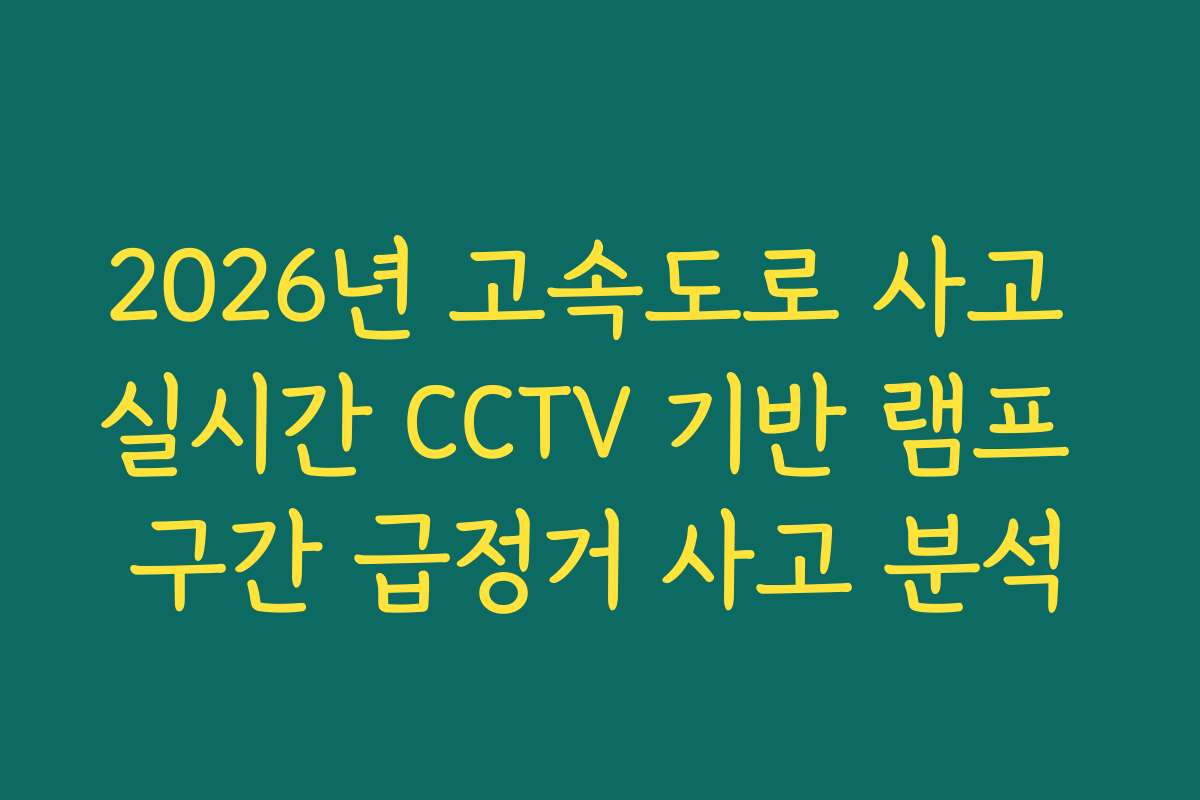 2026년 고속도로 사고 실시간 CCTV 기반 램프 구간 급정거 사고 분석 2026년 고속도로 사고 실시간 CCTV 기반 램프 구간 급정거 사고 분석
