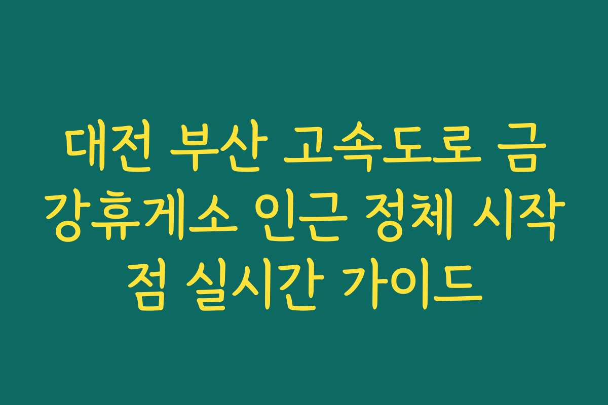 대전 부산 고속도로 금강휴게소 인근 정체 시작점 실시간 가이드 대전 부산 고속도로 금강휴게소 인근 정체 시작점 실시간 가이드