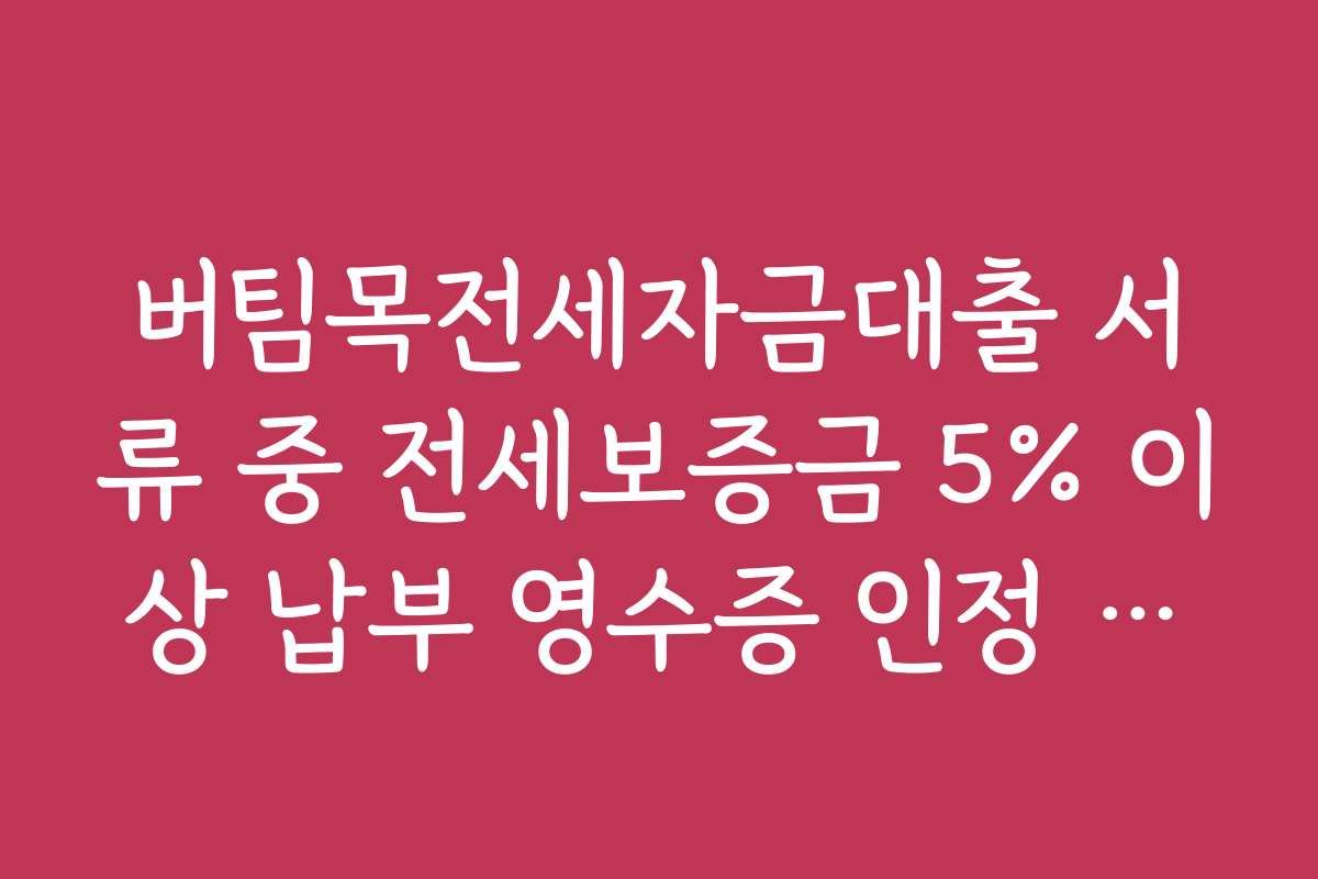 버팀목전세자금대출 서류 중 전세보증금 5% 이상 납부 영수증 인정 범위