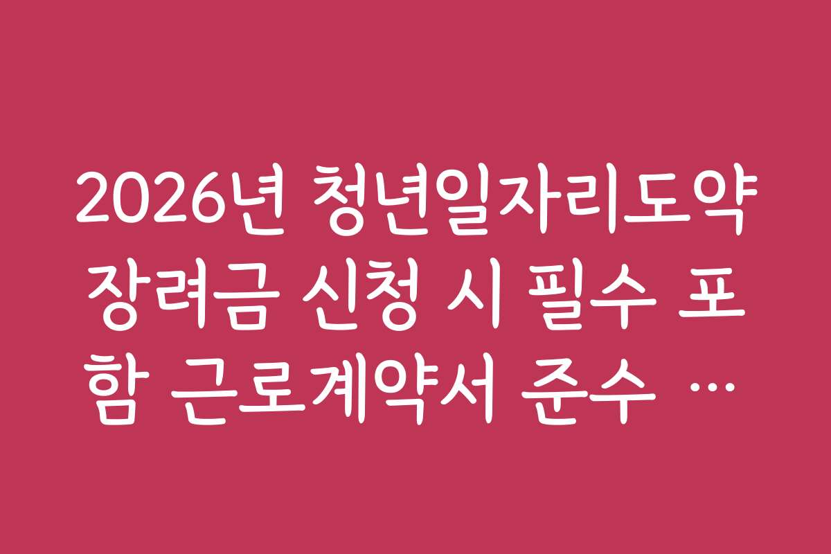 2026년 청년일자리도약장려금 신청 시 필수 포함 근로계약서 준수 사항