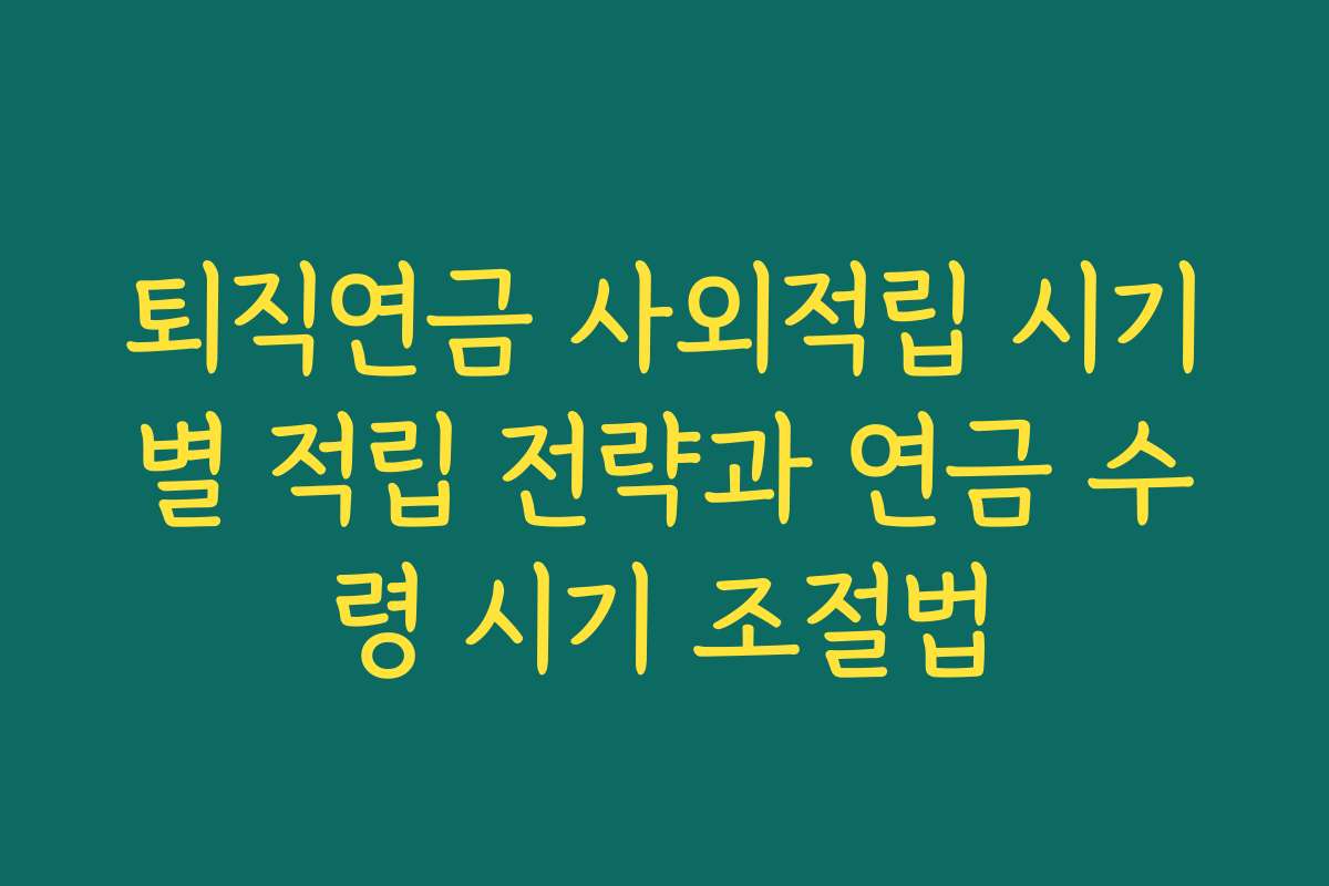 퇴직연금 사외적립 시기별 적립 전략과 연금 수령 시기 조절법