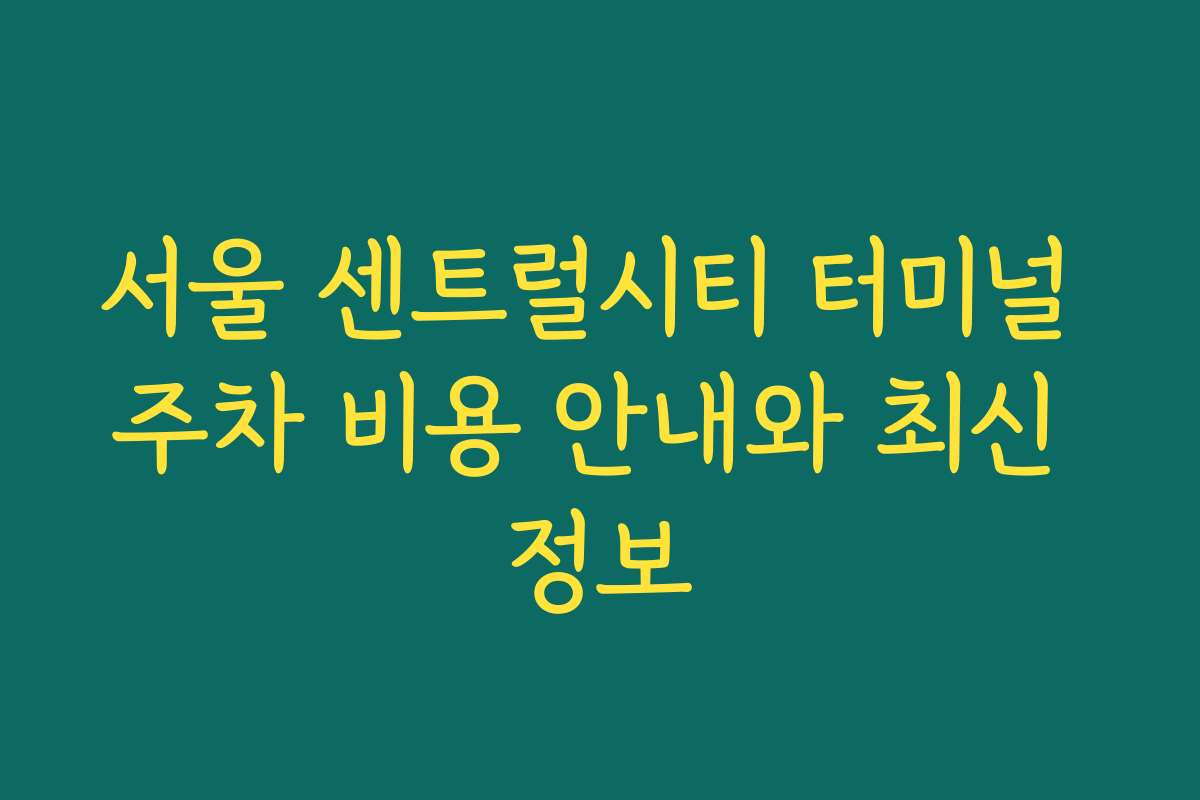 서울 센트럴시티 터미널 주차 비용 안내와 최신 정보
