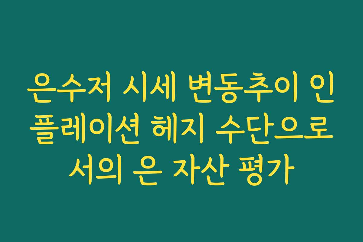 은수저 시세 변동추이 인플레이션 헤지 수단으로서의 은 자산 평가