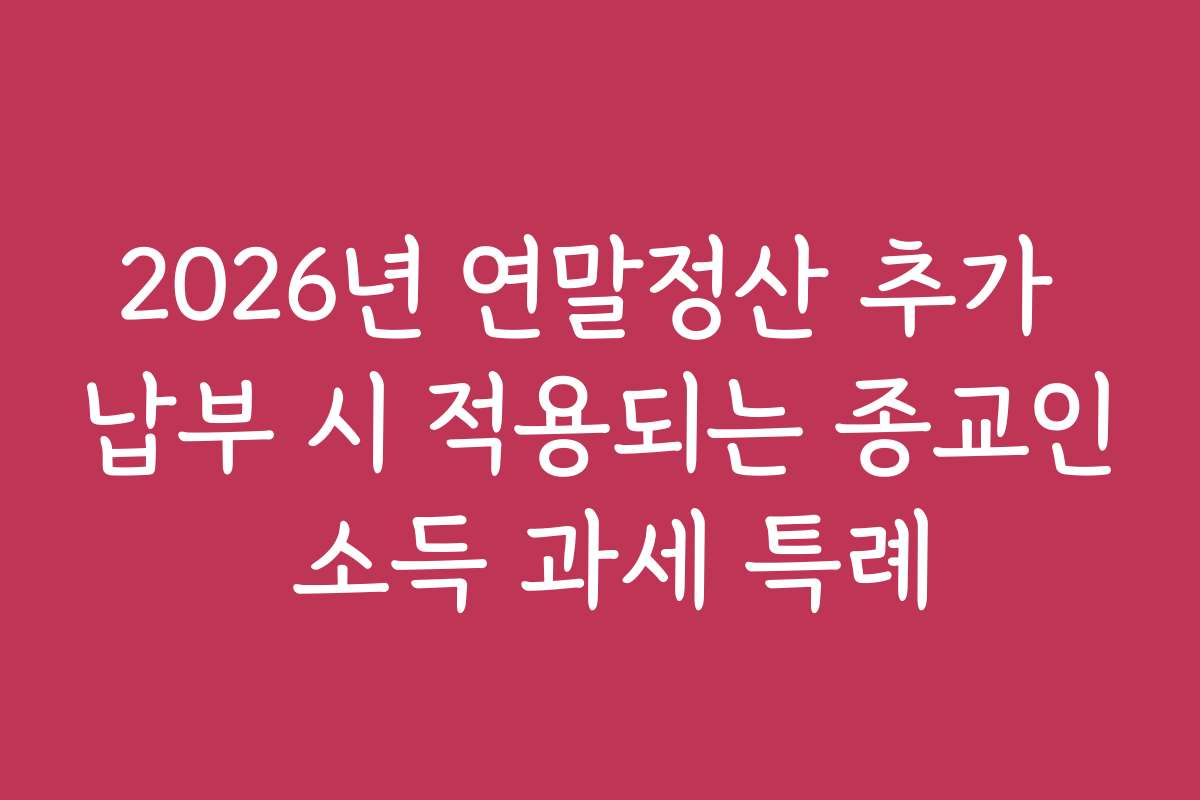 2026년 연말정산 추가 납부 시 적용되는 종교인 소득 과세 특례 2026년 연말정산 추가 납부 시 적용되는 종교인 소득 과세 특례
