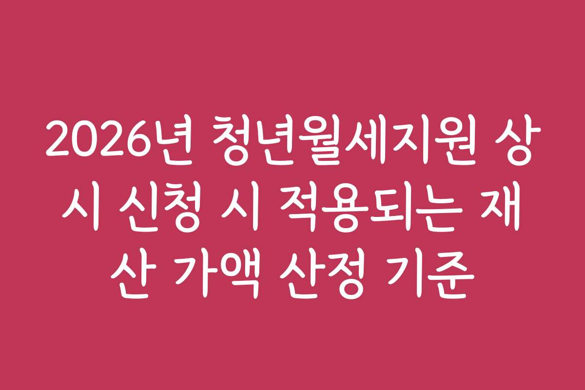 2026년 청년월세지원 상시 신청 시 적용되는 재산 가액 산정 기준
