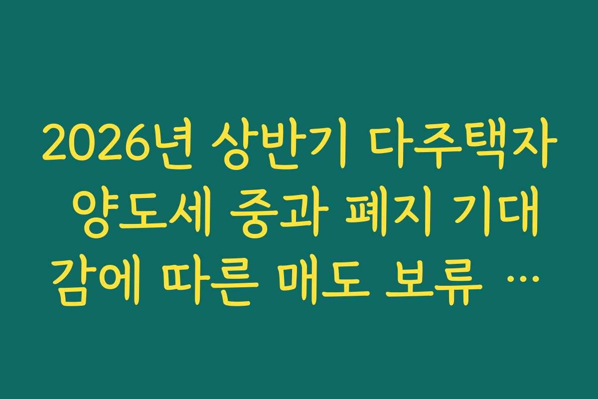 2026년 상반기 다주택자 양도세 중과 폐지 기대감에 따른 매도 보류 현황