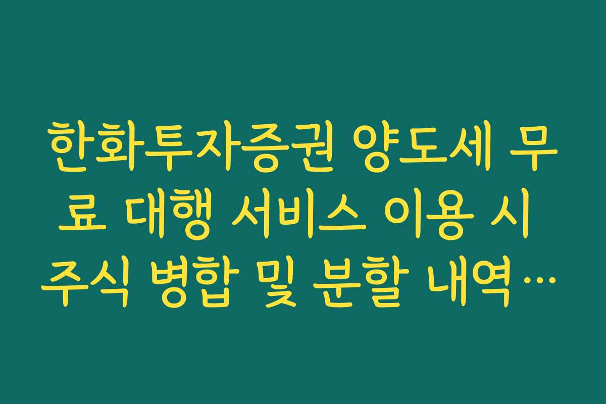 한화투자증권 양도세 무료 대행 서비스 이용 시 주식 병합 및 분할 내역 반영