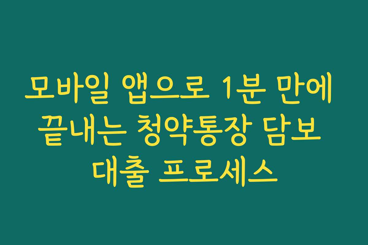 모바일 앱으로 1분 만에 끝내는 청약통장 담보 대출 프로세스