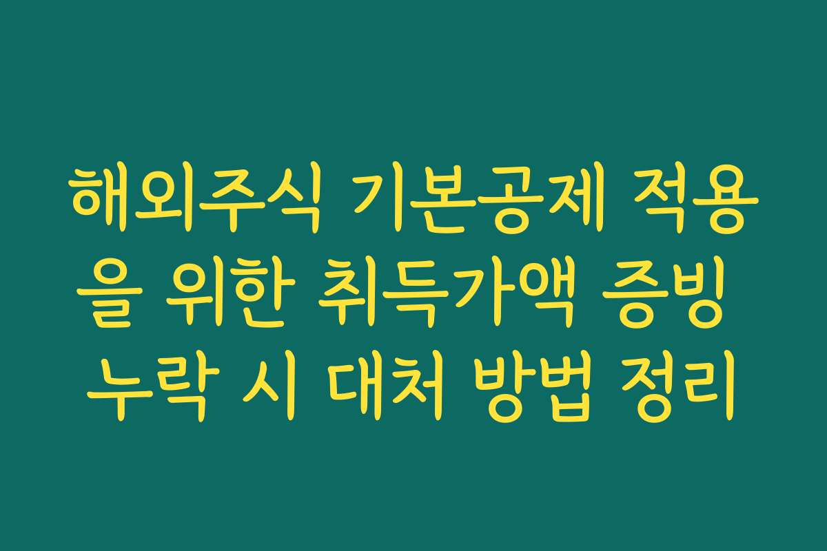 해외주식 기본공제 적용을 위한 취득가액 증빙 누락 시 대처 방법 정리