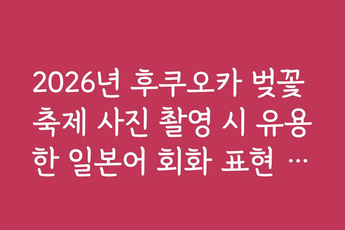 2026년 후쿠오카 벚꽃 축제 사진 촬영 시 유용한 일본어 회화 표현 정리 2026년 후쿠오카 벚꽃 축제 사진 촬영 시 유용한 일본어 회화 표현 정리