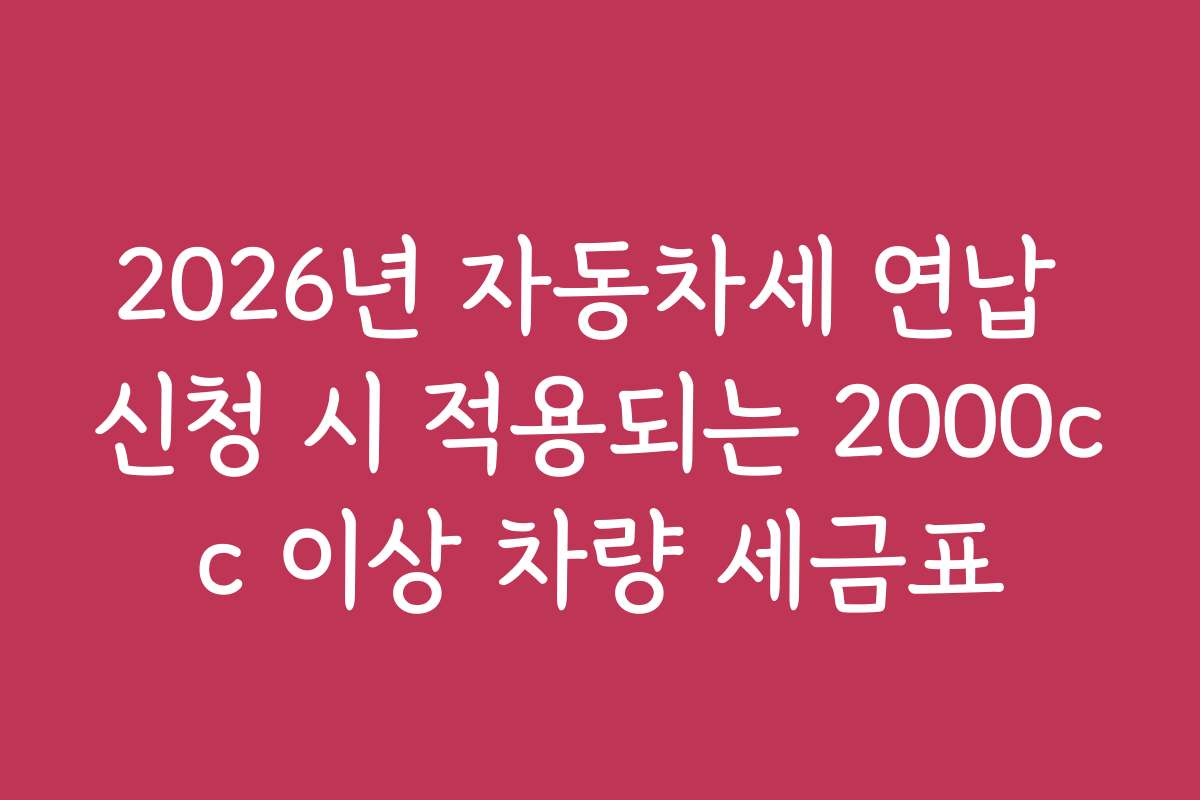 2026년 자동차세 연납 신청 시 적용되는 2000cc 이상 차량 세금표