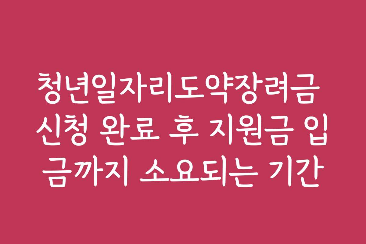 청년일자리도약장려금 신청 완료 후 지원금 입금까지 소요되는 기간