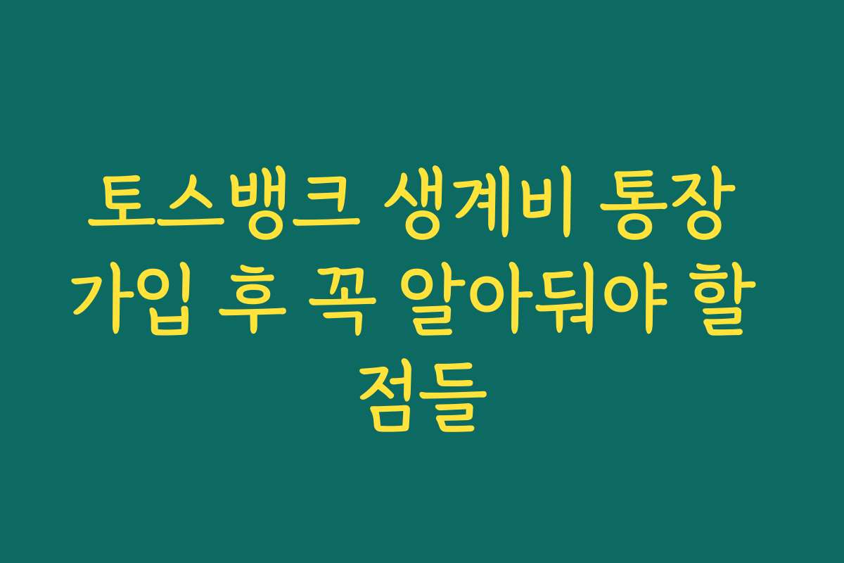 토스뱅크 생계비 통장 가입 후 꼭 알아둬야 할 점들