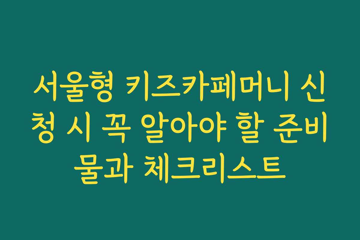 서울형 키즈카페머니 신청 시 꼭 알아야 할 준비물과 체크리스트