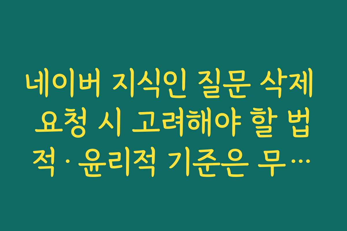 네이버 지식인 질문 삭제 요청 시 고려해야 할 법적·윤리적 기준은 무엇인가요