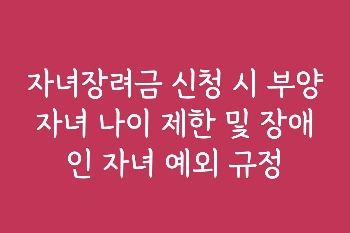 자녀장려금 신청 시 부양자녀 나이 제한 및 장애인 자녀 예외 규정