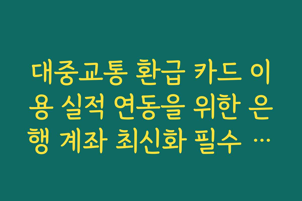 대중교통 환급 카드 이용 실적 연동을 위한 은행 계좌 최신화 필수 이유