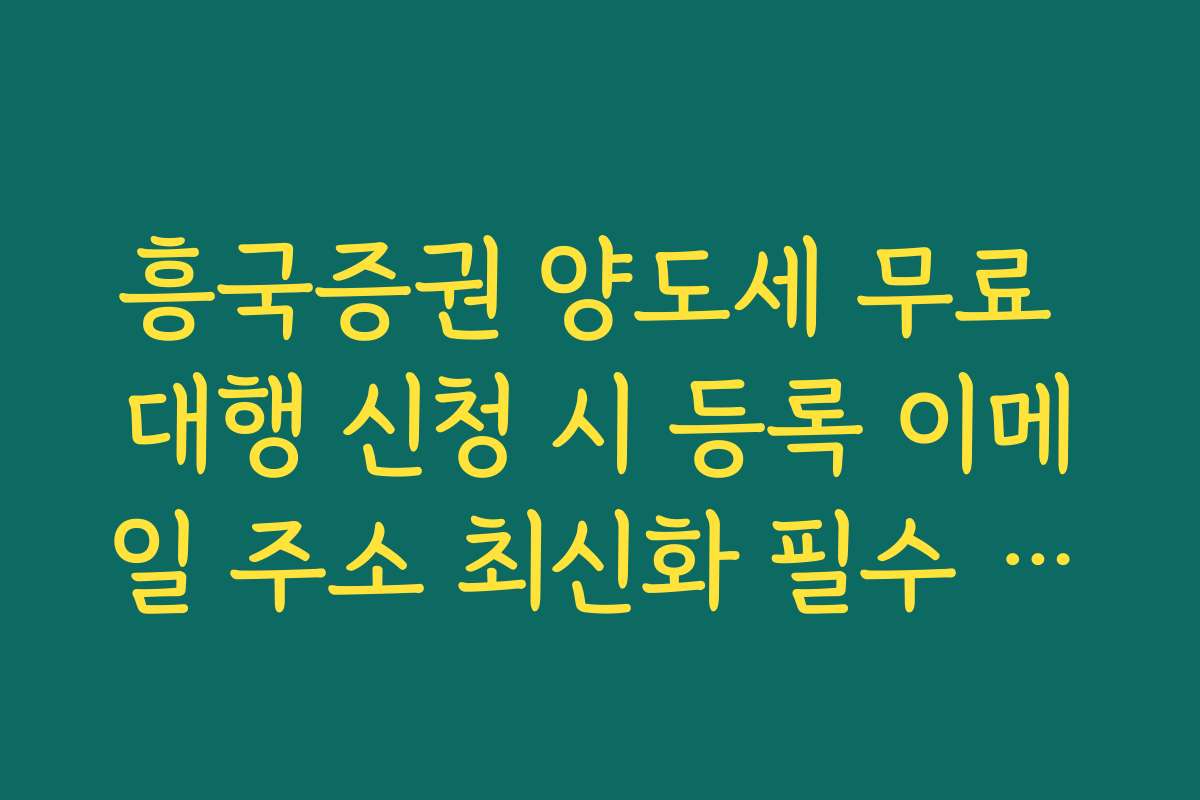 흥국증권 양도세 무료 대행 신청 시 등록 이메일 주소 최신화 필수 이유
