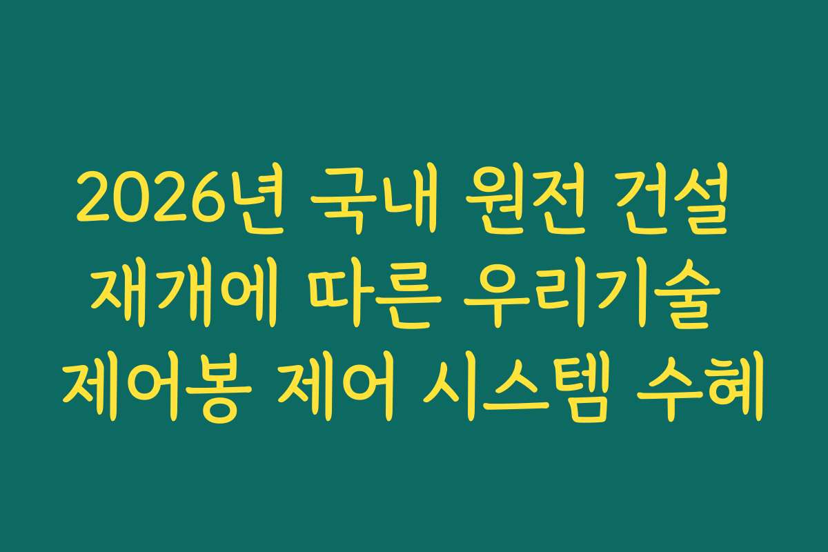 2026년 국내 원전 건설 재개에 따른 우리기술 제어봉 제어 시스템 수혜