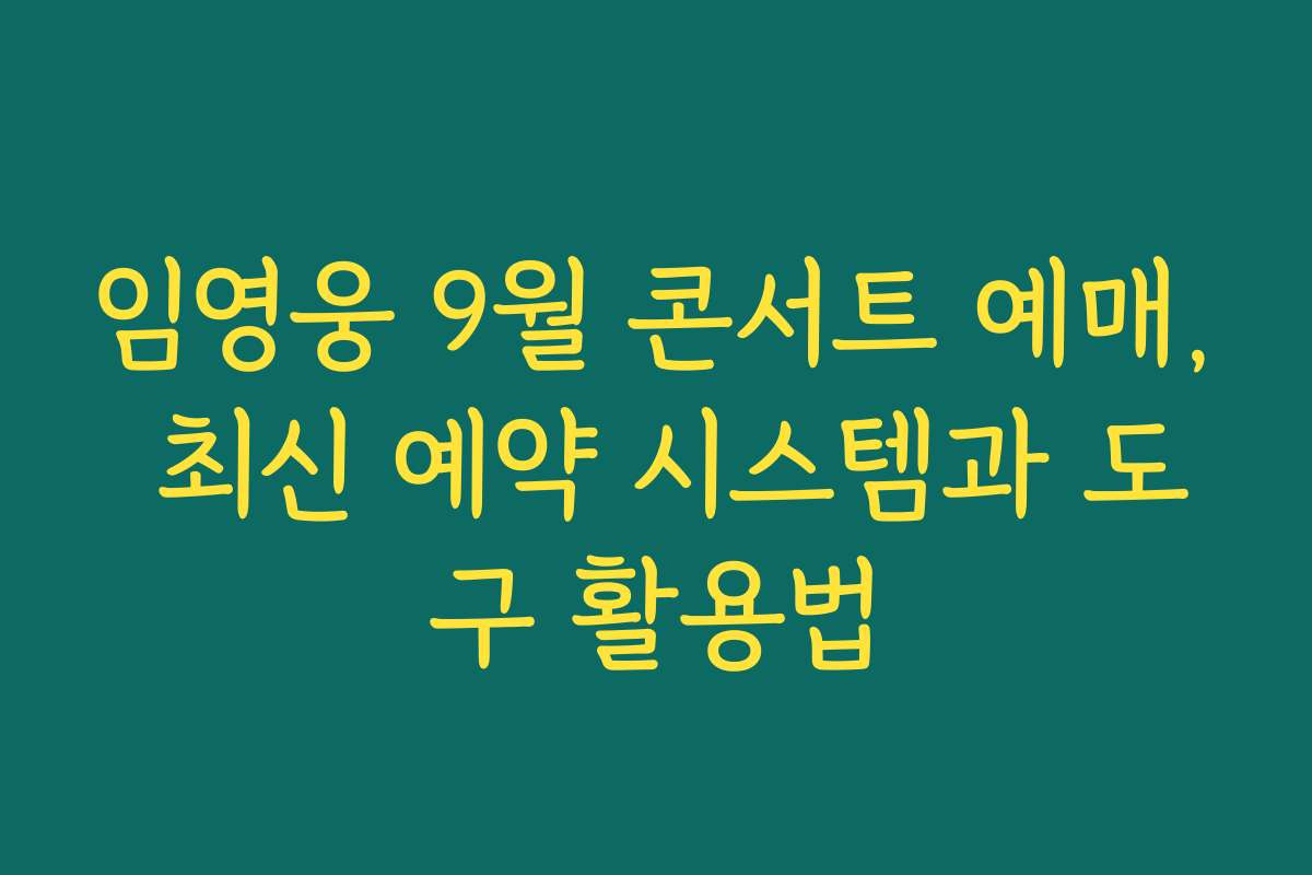 임영웅 9월 콘서트 예매, 최신 예약 시스템과 도구 활용법