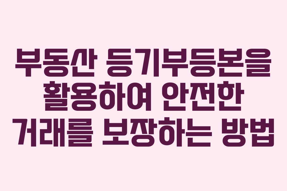 부동산 등기부등본을 활용하여 안전한 거래를 보장하는 방법