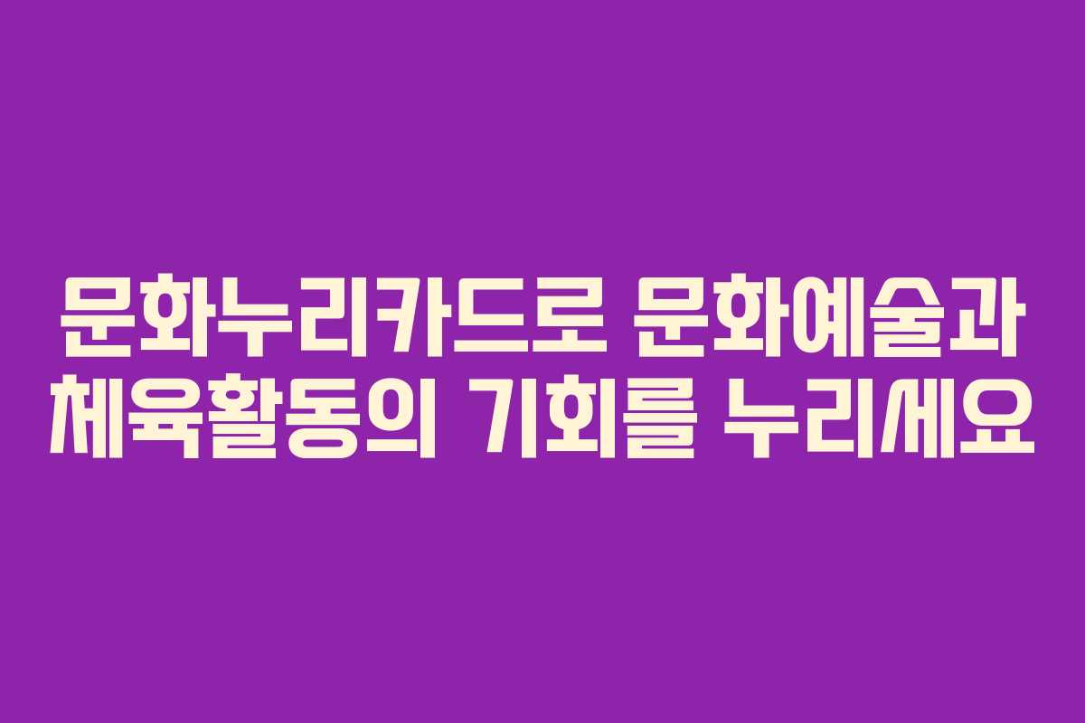 문화누리카드로 문화예술과 체육활동의 기회를 누리세요
