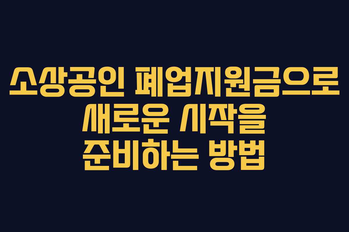 소상공인 폐업지원금으로 새로운 시작을 준비하는 방법