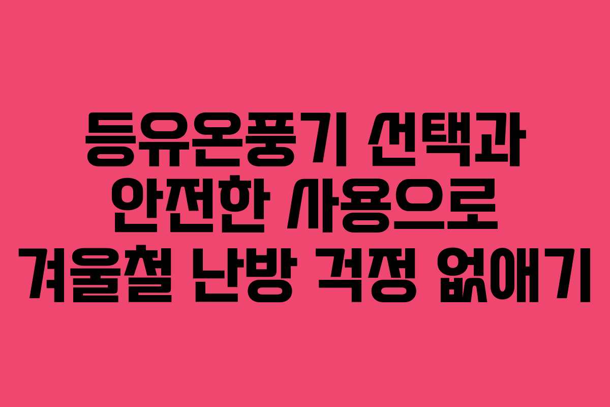 등유온풍기 선택과 안전한 사용으로 겨울철 난방 걱정 없애기