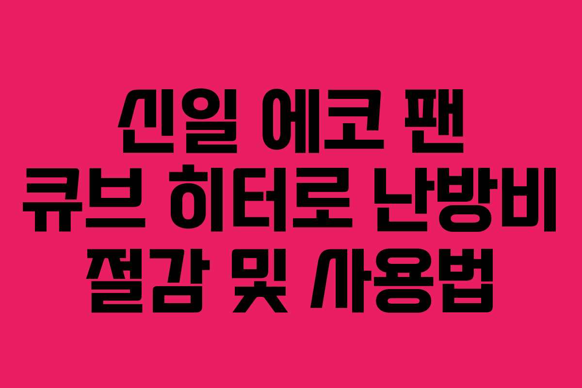 신일 에코 팬 큐브 히터로 난방비 절감 및 사용법