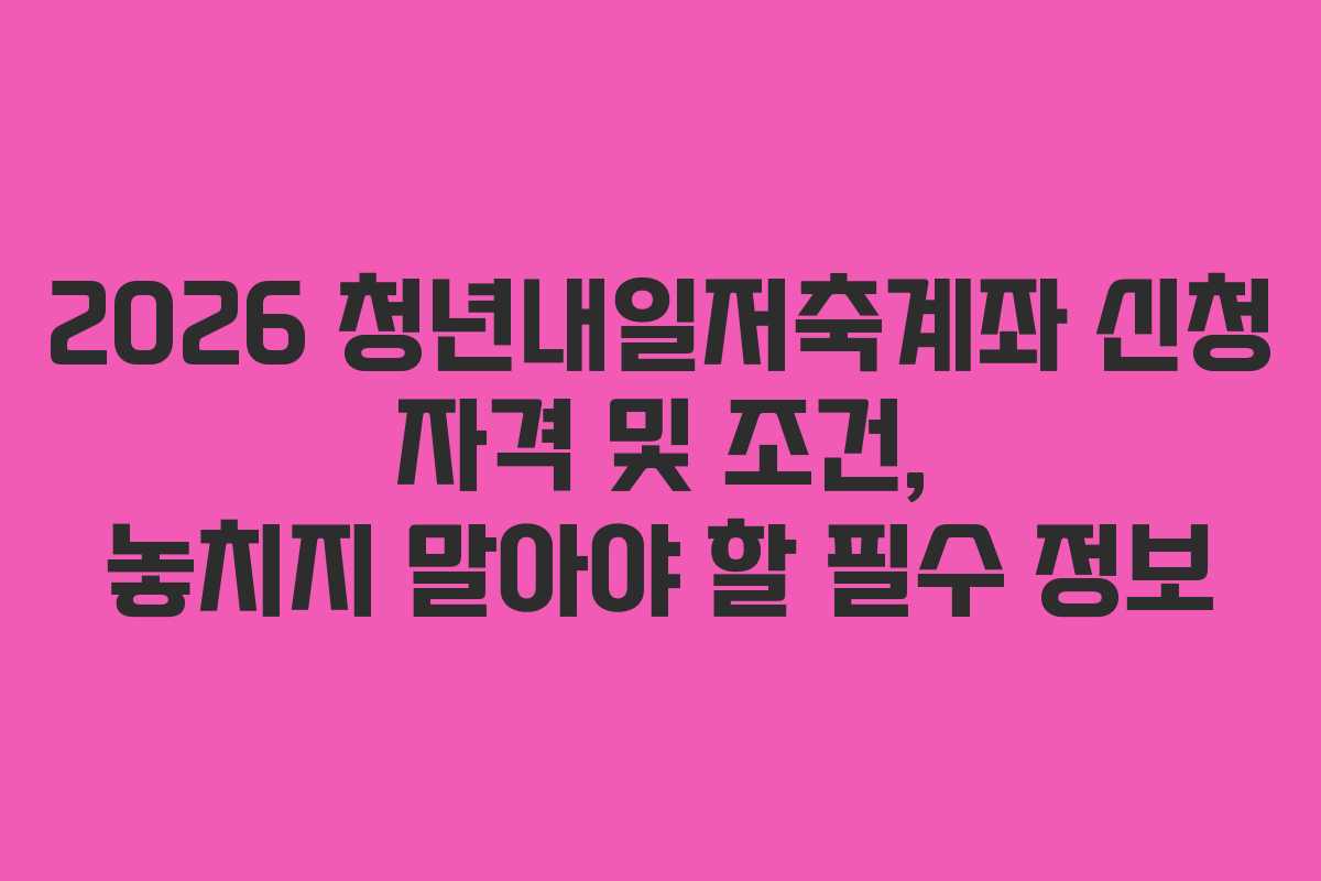 2026 청년내일저축계좌 신청 자격 및 조건, 놓치지 말아야 할 필수 정보