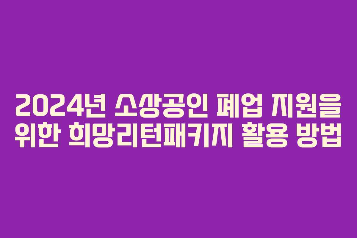 2024년 소상공인 폐업 지원을 위한 희망리턴패키지 활용 방법 2024년 소상공인 폐업 지원을 위한 희망리턴패키지 활용 방법