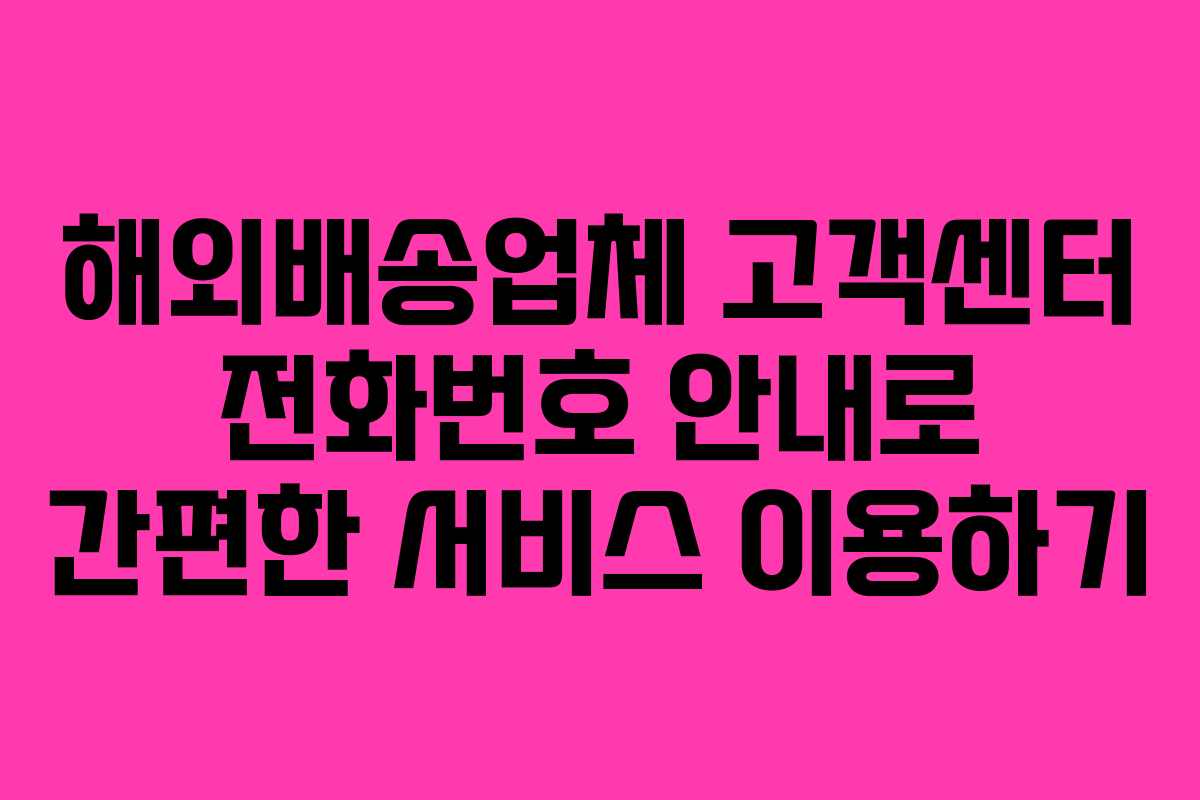 해외배송업체 고객센터 전화번호 안내로 간편한 서비스 이용하기