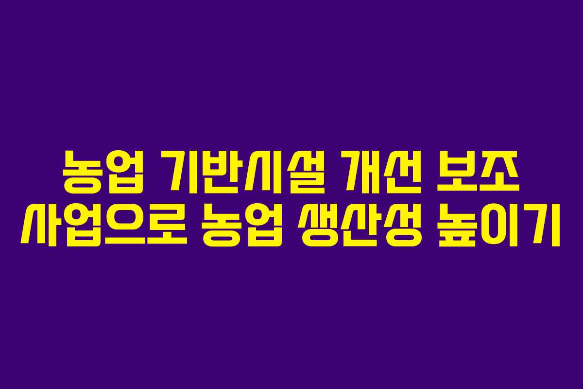 농업 기반시설 개선 보조 사업으로 농업 생산성 높이기