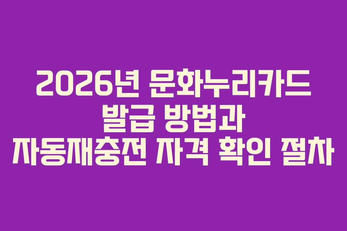 2026년 문화누리카드 발급 방법과 자동재충전 자격 확인 절차 2026년 문화누리카드 발급 방법과 자동재충전 자격 확인 절차