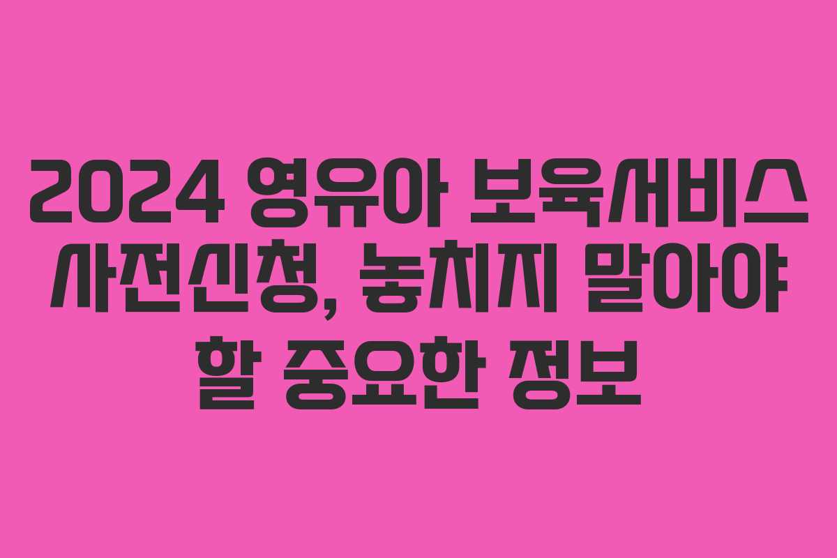 2024 영유아 보육서비스 사전신청, 놓치지 말아야 할 중요한 정보 2024 영유아 보육서비스 사전신청, 놓치지 말아야 할 중요한 정보