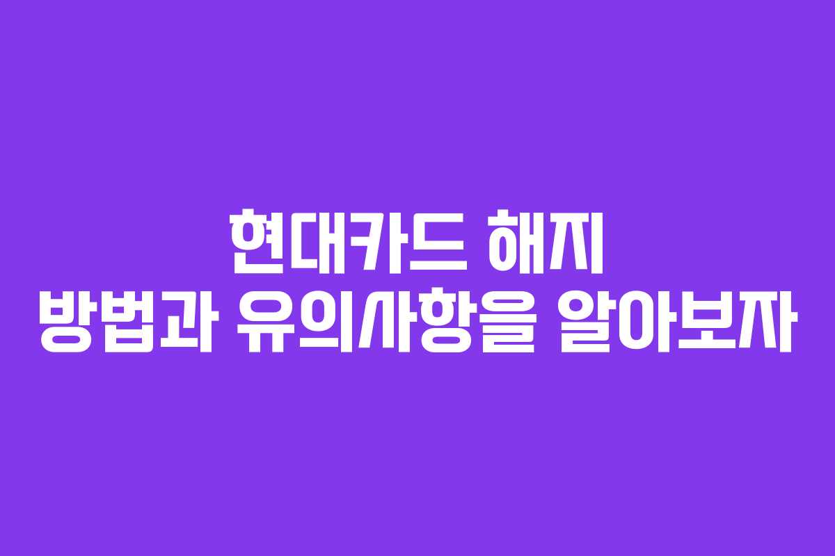 현대카드 해지 방법과 유의사항을 알아보자 현대카드 해지 방법과 유의사항을 알아보자