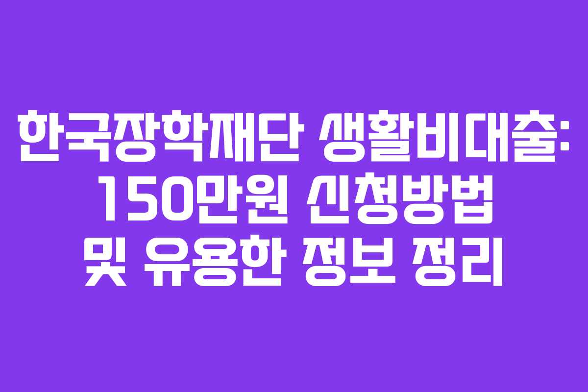 한국장학재단 생활비대출: 150만원 신청방법 및 유용한 정보 정리