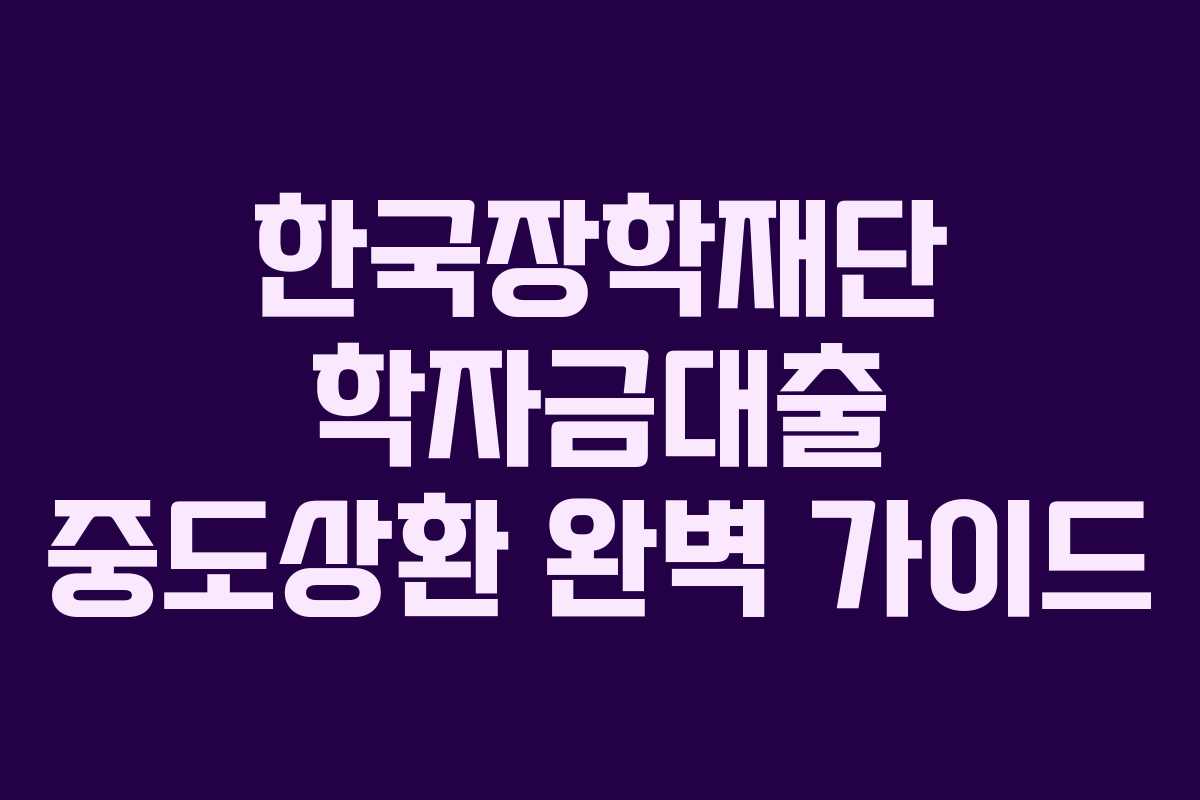 한국장학재단 학자금대출 중도상환 완벽 가이드