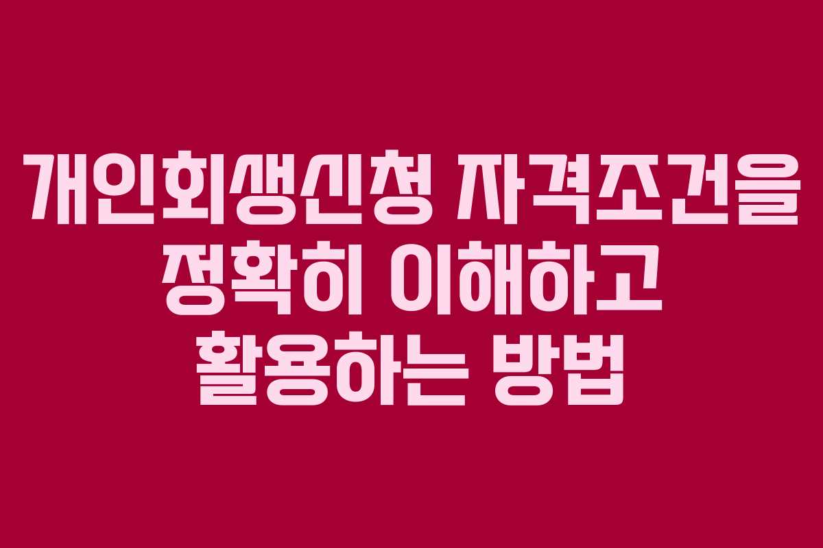 개인회생신청 자격조건을 정확히 이해하고 활용하는 방법