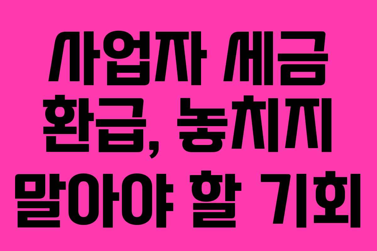 사업자 세금 환급, 놓치지 말아야 할 기회
