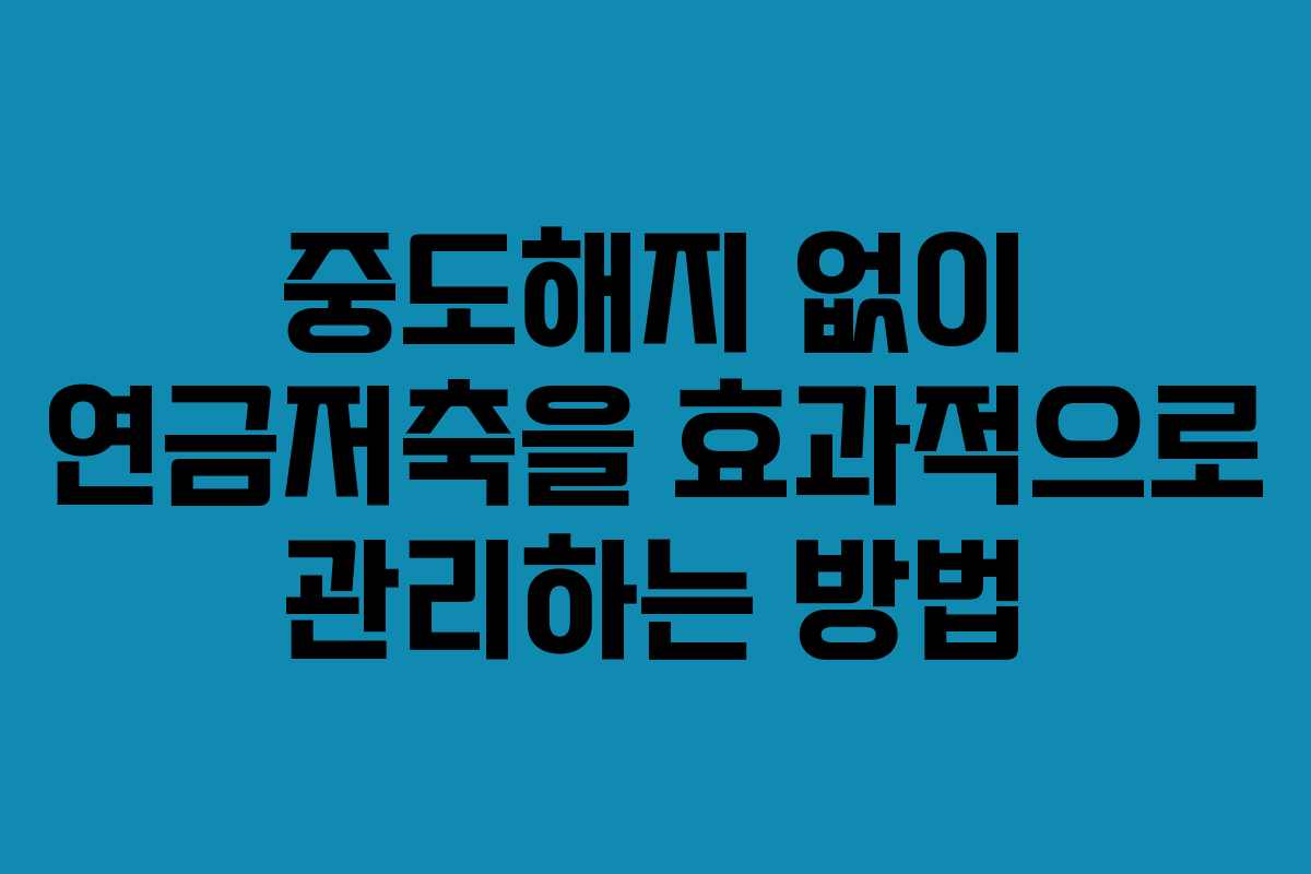 중도해지 없이 연금저축을 효과적으로 관리하는 방법