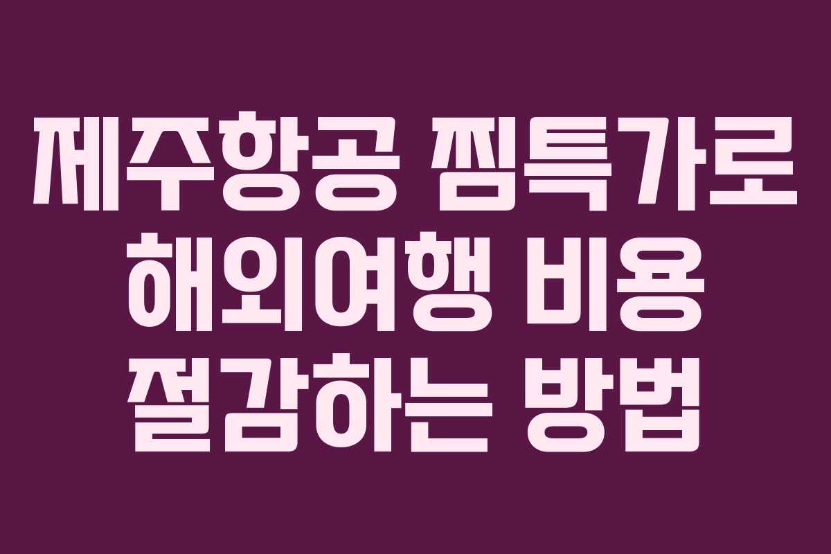 제주항공 찜특가로 해외여행 비용 절감하는 방법